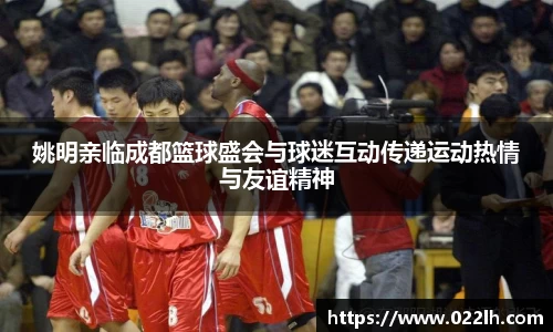 姚明亲临成都篮球盛会与球迷互动传递运动热情与友谊精神