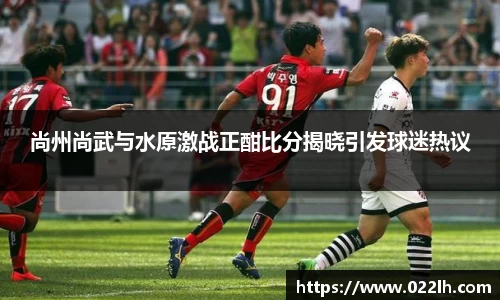 尚州尚武与水原激战正酣比分揭晓引发球迷热议