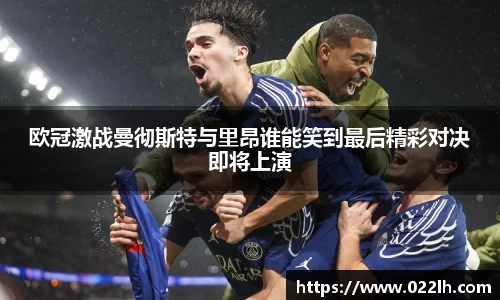 欧冠激战曼彻斯特与里昂谁能笑到最后精彩对决即将上演