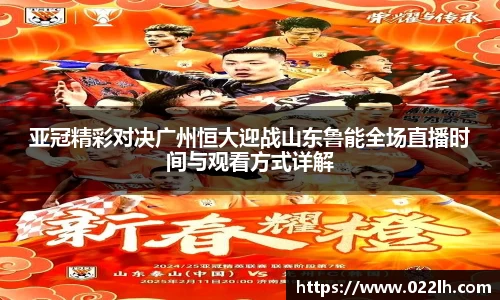 亚冠精彩对决广州恒大迎战山东鲁能全场直播时间与观看方式详解