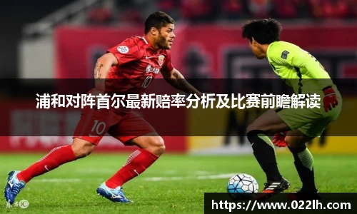 浦和对阵首尔最新赔率分析及比赛前瞻解读
