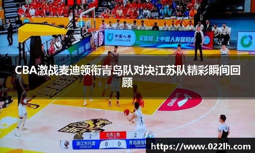 CBA激战麦迪领衔青岛队对决江苏队精彩瞬间回顾
