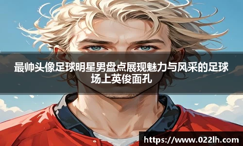 最帅头像足球明星男盘点展现魅力与风采的足球场上英俊面孔